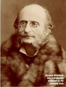  ??  ?? Jacques Offenbach was a prodigious composer in the operetta style