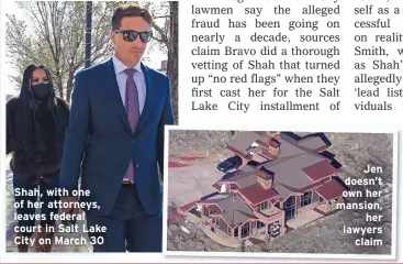  ??  ?? Shah, with one of her attorneys, leaves federal court in Salt Lake City on March 30
Jen doesn’t own her mansion,
her lawyers
claim