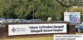  ?? ?? Hywel Dda Health Board runs both Glangwili General Hospital, Carmarthen and Prince Philip Hospital, Llanelli.