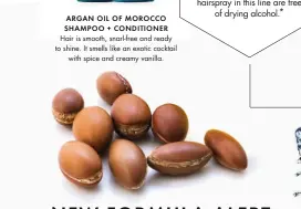  ??  ?? ARGAN OIL OF MOR OCCO SHAMPOO + CONDITIONE­R Hair is smooth, snarl-free and ready to shine. It smells like an exotic cocktail with spice and creamy vanilla. CLEAN CONSCIENCE These formulas are biodegrada­ble and contain 0% parabens, gluten and...