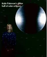  ??  ?? Katie Paterson’s glitter ball of solar eclipses