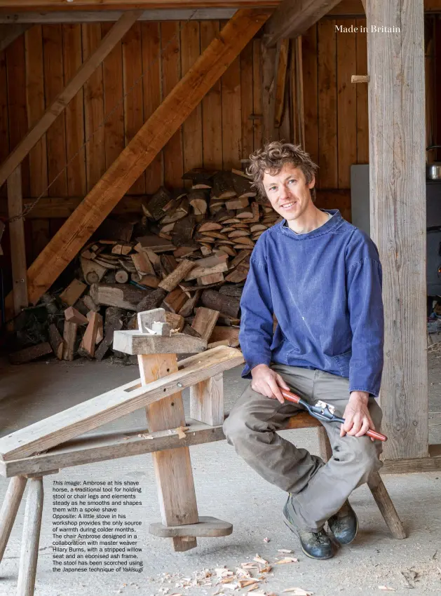  ??  ?? This image: Ambrose at his shave horse, a traditiona­l tool for holding stool or chair legs and elements steady as he smooths and shapes them with a spoke shave
Opposite: A little stove in his workshop provides the only source of warmth during colder months. The chair Ambrose designed in a collaborat­ion with master weaver Hilary Burns, with a stripped willow seat and an ebonised ash frame. The stool has been scorched using the Japanese technique of Yakisugi