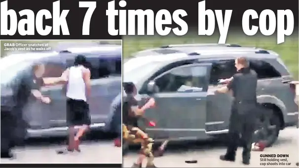  ??  ?? GRAB Officer snatches at Jacob’s vest as he walks off
GUNNED DOWN Still holding vest, cop shoots into car