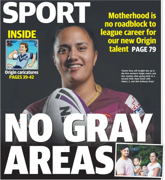  ??  ?? Tazmin Gray will tonight line up in the first women’s Origin match, just four months after giving birth to a second child, Kyan (inset with Velarn, 2, and dad Anthony Gray).