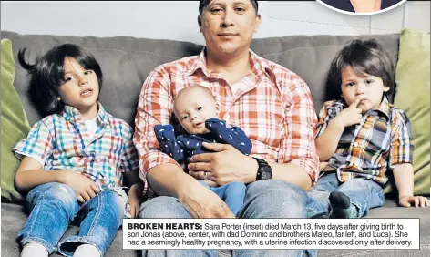  ??  ?? BROKEN HEARTS: Sara Porter (inset) died March 13, five days after giving birth to son Jonas (above, center, with dad Dominic and brothers Mateo, far left, and Luca). She had a seemingly healthy pregnancy, with a uterine infection discovered only after delivery.