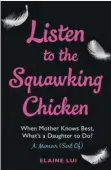  ??  ?? LISTEN TO THE SQUAWKING CHICKEN: WHEN A MOTHER KNOWS BEST, WHAT’S A DAUGHTER TO DO?: A MEMOIR (SORT OF)
By ELAINE LUI