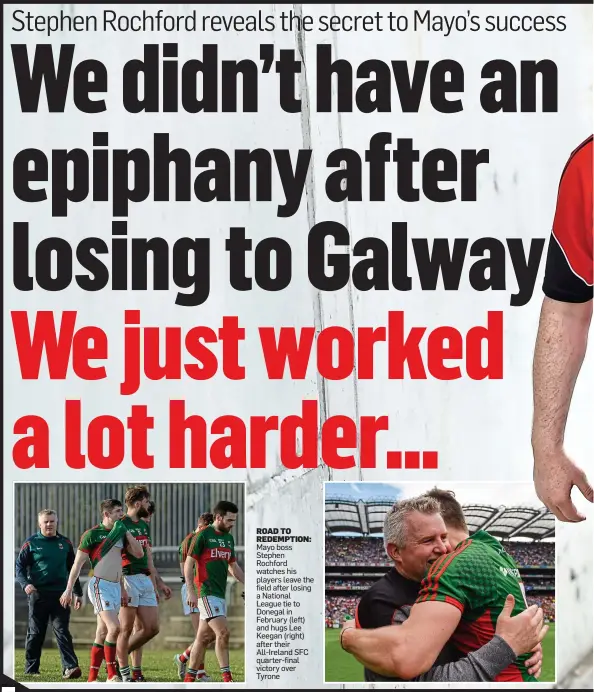  ??  ?? ROAD TO REDEMPTION: Mayo boss Stephen Rochford watches his players leave the field after losing a National League tie to Donegal in February (left) and hugs Lee Keegan (right) after their All-Ireland SFC quarter-final victory over Tyrone