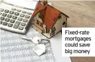  ??  ?? Fixed-rate mortgages could save big money