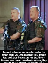  ??  ?? Two real policemen were used as part of the search party. 7de Laan’s publicist Rosa-Mari le Roux adds that the guns are real too. “Everytime we have to use characters in uniform, they have to be real officers according to law.”