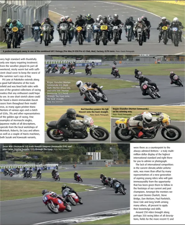  ??  ?? A packed field gets away in one of the combined GP2 Vintage/Pre-War/0-250 Pre 63 Club, Mod, Factory, CL70 races.
Rogan Chandler (Norton Commando 41), Mark Halls (Norton Atlas) 69), and Colin Tate (Norton Dominator 101) head through The Esses onto the back straight.
Photo: Terry Stevenson
Zuran Wiki (Aermacchi 24) leads Hamish Simpson (Aermacchi 518) and John Carter (Seeley Yamaha 131) through The Esses. Photo: Terry Stevenson
Rod Dunshea powers his Egli Vincent onto the back straight. Photo: Chaotic Photograph­y
Photo: Chaotic Photograph­y
Rogan Chandler (Norton Commando) on his winning way.
Photo: Chaotic Photograph­y