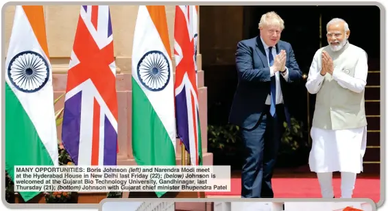  ?? ?? MANY OPPORTUNIT­IES: Boris Johnson (left) and Narendra Modi meet at the Hyderabad House in New Delhi last Friday (22); (below) Johnson is welcomed at the Gujarat Bio Technology University, Gandhinaga­r, last Thursday (21); (bottom) Johnson with Gujarat chief minister Bhupendra Patel