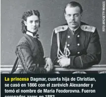  ??  ?? La princesa Dagmar, cuarta hija de Christian, se casó en 1866 con el zarévich Alexander y tomó el nombre de María Feodorovna. Fueron coronados zares en 1883.