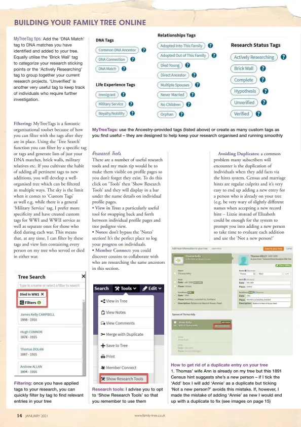  ??  ?? Filtering: once you have applied tags to your research, you can quickly filter by tag to find relevant entries in your tree
Mytreetags: use the Ancestry-provided tags (listed above) or create as many custom tags as you find useful – they are designed to help keep your research organised and running smoothly
Research tools: I advise you to opt to ‘Show Research Tools’ so that you remember to use them
How to get rid of a duplicate entry on your tree 1. Thomas’ wife Ann is already on my tree but this 1891 Census hint suggests she’s a new person – if I tick the ‘Add’ box I will add ‘Annie’ as a duplicate but ticking ‘Not a new person?’ avoids this mistake. If, however, I made the mistake of adding ‘Annie’ as new I would end up with a duplicate to fix (see images on page 15)