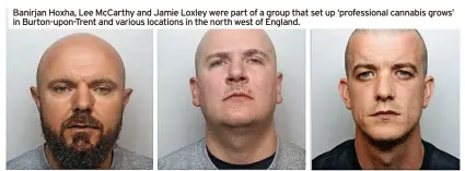  ?? ?? Banirjan Hoxha, Lee Mccarthy and Jamie Loxley were part of a group that set up ‘profession­al cannabis grows’ in Burton-upon-trent and various locations in the north west of England.