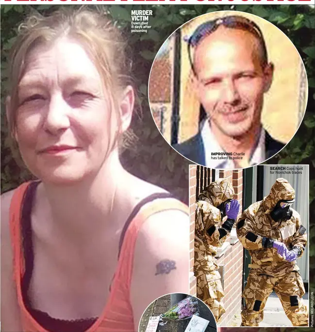  ??  ?? MURDER VICTIM Dawn died 8 days after poisoning IMPROVING Charlie has talked to police SEARCH Cops hunt for Novichok traces