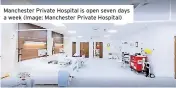  ?? ?? Manchester Private Hospital is open seven days a week (Image: Manchester Private Hospital)