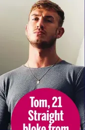 ??  ?? Tom, 21 Straight bloke from Barnsley