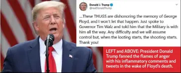  ??  ?? LEFT and ABOVE: President Donald Trump fanned the flames of anger with his inflammato­ry comments and tweets in the wake of Floyd’s death.