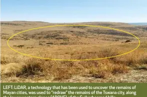  ??  ?? LEFT: LiDAR, a technology that has been used to uncover the remains of Mayan cities, was used to “redraw” the remains of the Tswana city, along the lower western slopes (ABOVE) of the Suikerbosr­and hills.