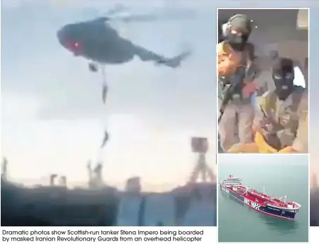  ??  ?? Dramatic photos show Scottish-run tanker Stena Impero being boarded by masked Iranian Revolution­ary Guards from an overhead helicopter