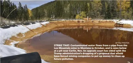  ??  ?? STRIKE THAT: Contaminat­ed water flows from a pipe from the Lee Mountain mine in Montana in October, and is seen below at a pit near Carlin, Nev. An appeals court has sided with the Trump administra­tion’s dropping of a proposal that would have forced mining companies to put up money to clean up future pollution.