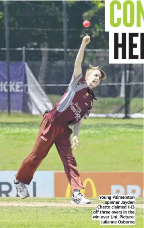  ?? ?? Young Palmerston spinner Jayden Chatto claimed 1-13 off three overs in the win over Uni. Picture: Julianne Osborne