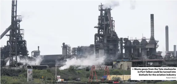  ?? Robert Melen ?? > Waste gases from the Tata steelworks in Port Talbot could be turned into biofuels for the aviation industry