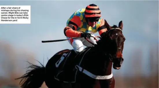  ??  ?? After a fair share of mishaps during his chasing career, Might Bite can take centre stage in today’s RSA Chase for the in-form Nicky Henderson yard