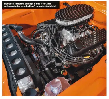  ??  ?? The trick 5.6-litre Ford V8 looks right at home in the Capri’s spotless engine bay, helped by Blane’s clever attention to detail.