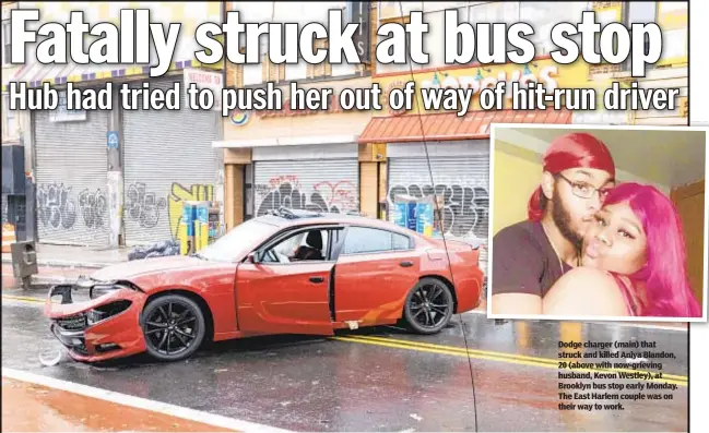  ??  ?? Dodge charger (main) that struck and killed Aniya Blandon, 20 (above with now-grieving husband, Kevon Westley), at Brooklyn bus stop early Monday. The East Harlem couple was on their way to work.