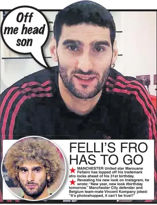  ??  ?? MANCHESTER United star Marouane Fellaini has lopped off his trademark afro locks ahead of his 31st birthday. Revealing his new look on Instagram, he wrote: “New year, new look #birthday tomorrow.” Manchester City defender and Belgium team-mate Vincent Kompany joked: “It’s photoshopp­ed, it can’t be true!!”