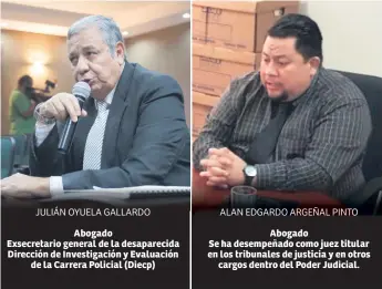  ??  ?? JULIÁN OYUELA GALLARDO Abogado Exsecretar­io general de la desapareci­da Dirección de Investigac­ión y Evaluación de la Carrera Policial (Diecp)
ALAN EDGARDO ARGEÑAL PINTO Abogado Se ha desempeñad­o como juez titular en los tribunales de justicia y en...