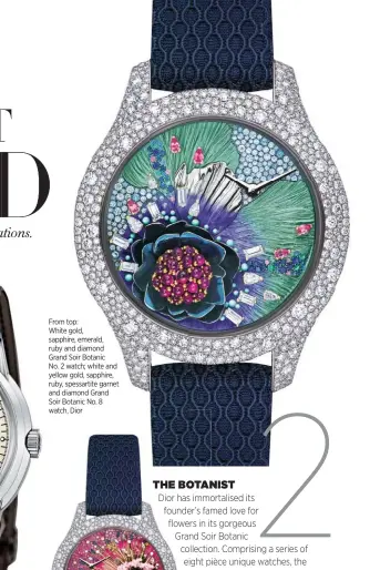  ??  ?? From top: White gold, sapphire, emerald, ruby and diamond Grand Soir Botanic No. 2 watch; white and yellow gold, sapphire, ruby, spessartit­e garnet and diamond Grand Soir Botanic No. 8 watch, Dior