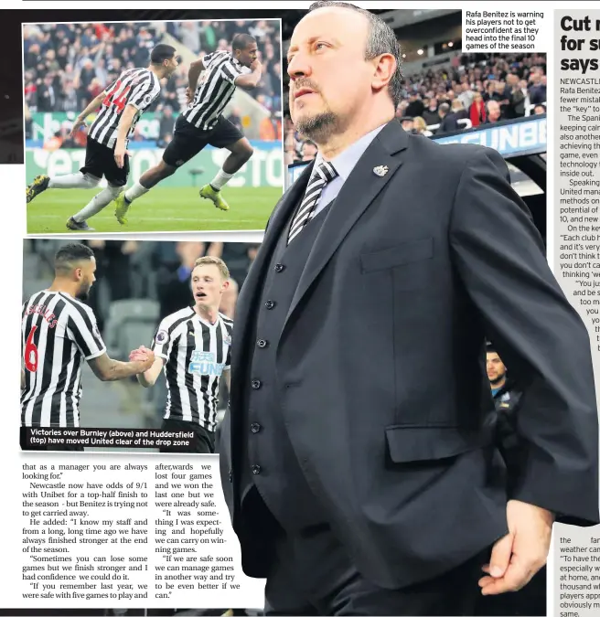  ??  ?? Victories over Burnley (above) and Huddersfie­ld (top) have moved United clear of the drop zone Rafa Benitez is warning his players not to get overconfid­ent as they head into the final 10 games of the season