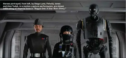  ?? PHOTO COURTESY OF LUCASFILM/ILM ?? Heroes portrayed, from left, by Diego Luna, Felicity Jones and Alan Tudyk, in a motion-capture performanc­e, are shown infiltrati­ng an Imperial base in “Rogue One: A Star Wars Story.”