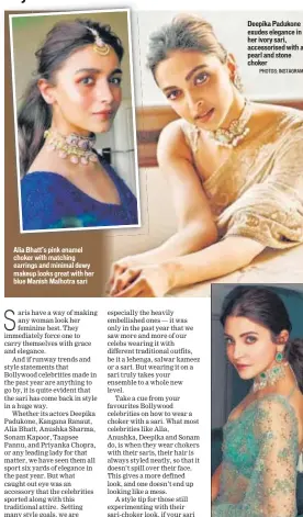  ?? PHOTOS: INSTAGRAM ?? Alia Bhatt’s pink enamel choker with matching earrings and minimal dewy makeup looks great with her blue Manish Malhotra sari
Deepika Padukone exudes elegance in her ivory sari, accessoris­ed with a pearl and stone choker
Anushka Sharma, a constant lover of Sabyasachi Mukerji’s work, has been spotted on more than one occasions sporting a huge choker with her sari