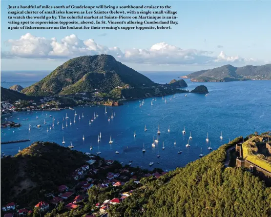  ??  ?? Just a handful of miles south of Guadeloupe will bring a southbound cruiser to the magical cluster of small isles known as Les Saintes (below), with a single small village to watch the world go by. The colorful market at Sainte-pierre on Martinique is an inviting spot to reprovisio­n (opposite, above). In St. Vincent’s alluring Cumberland Bay, a pair of fishermen are on the lookout for their evening’s supper (opposite, below).