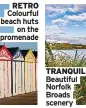  ??  ?? RETRO Colourful beach huts
on the promenade
TRANQUIL Beautiful Norfolk Broads scenery