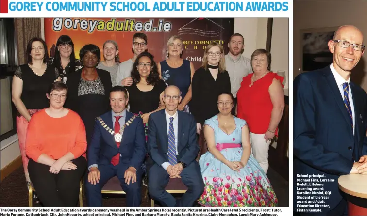  ??  ?? The Gorey Community School Adult Education awards ceremony was held in the Amber Springs Hotel recently. Pictured are Health Care level 5 recipients. Front: Tutor, Maria Fortune, Cathaoirla­ch, Cllr. John Hegarty, school principal, Michael Finn, and Barbara Murphy. Back: Sanita Krunina, Claire Monaghan, Laeub Mary Achimugy, Malgorzata Kanepajs, Pablo Celemente, Maramay Mercado, Tina Gregory, Fiona Murphy, Neil Doyle and Trish Nolan. School principal, Michael Finn, Lorraine Bodell, Lifelong Learning award; Karolina Musial, QQI Student of the Year award and Adult Education Director, Fintan Kemple.