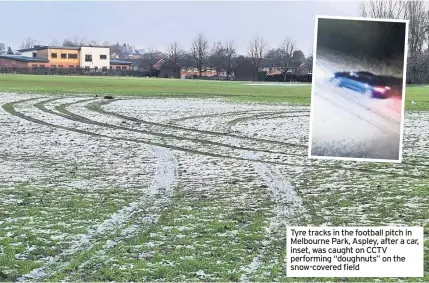  ??  ?? Tyre tracks in the football pitch in Melbourne Park, Aspley, after a car, inset, was caught on CCTV performing “doughnuts” on the snow-covered field