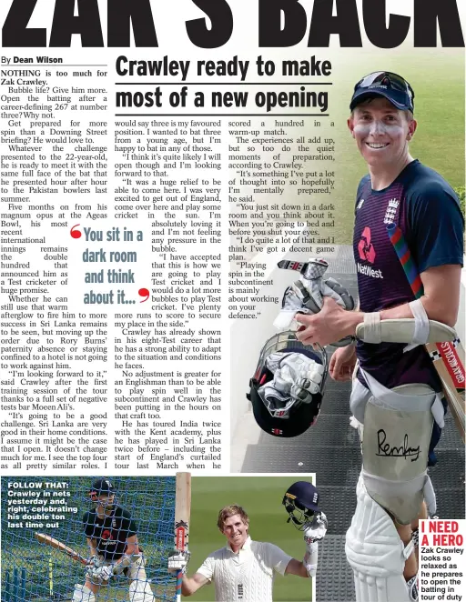  ??  ?? FOLLOW THAT: Crawley in nets yesterday and, right, celebratin­g his double ton last time out
I NEED A HERO Zak Crawley looks so relaxed as he prepares to open the batting in tour of duty