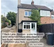  ?? SDL AUCTIONS ?? 7 Back Lane, Ilkeston - a one-bedroom semi-detached house described as a buy-to-let investment opportunit­y - £69,000+ plus fees