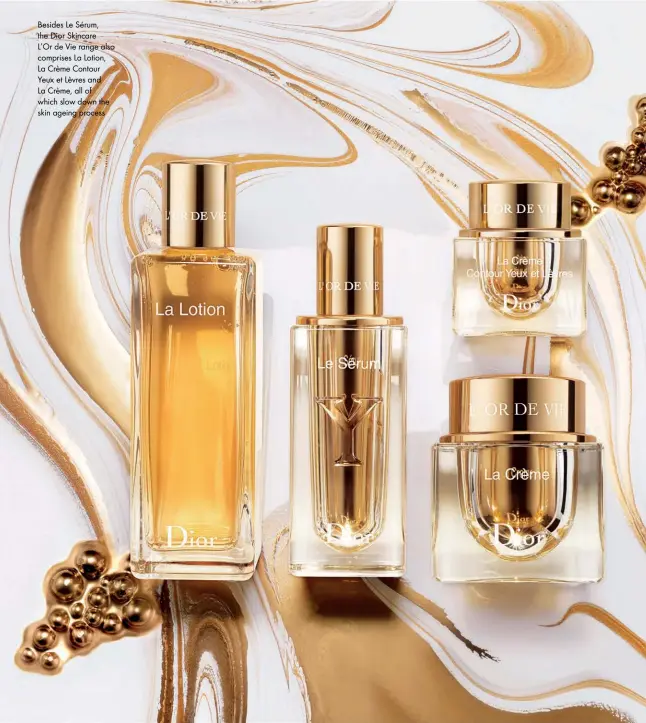  ??  ?? Besides Le Sérum, the Dior Skincare L’OR de Vie range also comprises La Lotion, La Crème Contour Yeux et Lèvres and La Crème, all of which slow down the skin ageing process