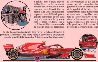  ??  ?? In alto il nuovo fondo adottato dalla Ferrari in Bahrain. Il centro di pressione (CP) della SF71H è molto vicino al baricentro e più avanzato rispetto a quello della Mercedes. A destra, nuovi flap ala anteriori