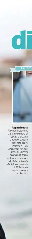  ??  ?? Appassiona­ta Valentina Lodovini, 38 anni è umbra di nascita e toscana d’adozione. Qui e nella foto sopra (insieme a Luca Zingaretti), è in due scene di Un covo di vipere, la prima delle nuove puntate de Il Commissari­o Montalbano, in onda il 27 febbraio...