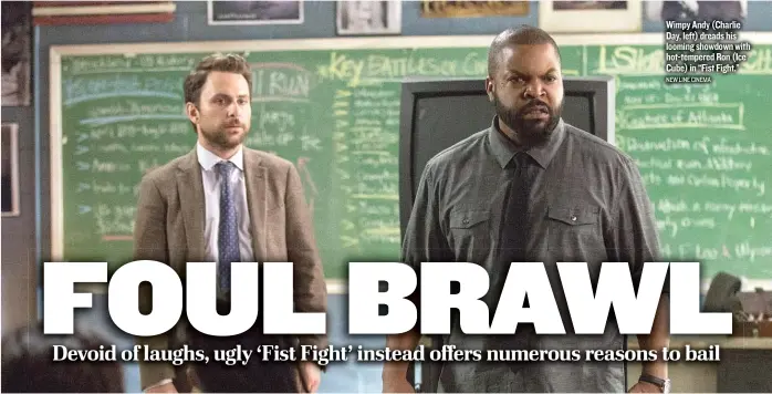  ??  ?? Wimpy Andy ( Charlie Day, left) dreads his looming showdown with hot- tempered Ron ( Ice Cube) in “Fist Fight.” NEW LINE CINEMA