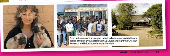  ??  ?? From left, some of the puppies raised to help save cheetah lives, a group of visiting youngsters with Dr Laurie and right the Cheetah Research and Education Centre in Namibia