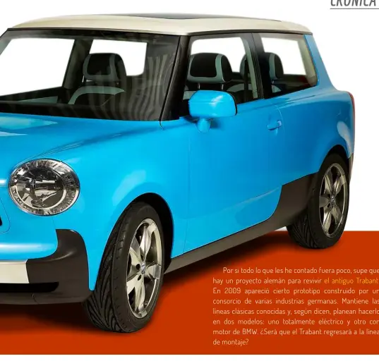  ??  ?? Por si todo lo que les he contado fuera poco, supe que hay un proyecto alemán para revivir el antiguo Trabant.
En 2009 apareció cierto prototipo construido por un consorcio de varias industrias germanas. Mantiene las líneas clásicas conocidas y, según dicen, planean hacerlo en dos modelos: uno totalmente eléctrico y otro con motor de BMW. ¿Será que el Trabant regresará a la línea de montaje?