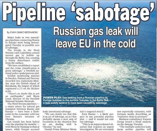  ?? ?? POWER PLAY: Gas leaking from a Russian pipeline to Europe bubbles to the surface Tuesday in the Baltic Sea — a leak widely believe to have been caused by sabotage.