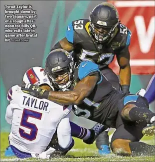  ?? USA TODAY ?? Tyrod Taylor is brought down by two Jaguars, part of a rough afternoon for Bills QB, who exits late in game after brutal hit.